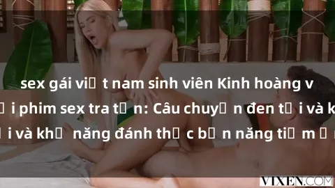 sex gái việt nam sinh viên Kinh hoàng và đầy kích thích với phim sex tra tấn: Câu chuyện đen tối và khả năng đánh thức bản năng tiềm ẩn trong con người