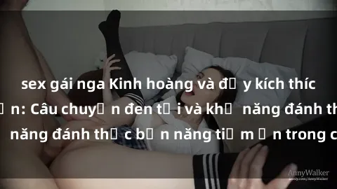 sex gái nga Kinh hoàng và đầy kích thích với phim sex tra tấn: Câu chuyện đen tối và khả năng đánh thức bản năng tiềm ẩn trong con người