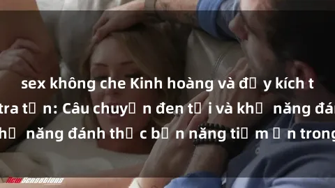sex không che Kinh hoàng và đầy kích thích với phim sex tra tấn: Câu chuyện đen tối và khả năng đánh thức bản năng tiềm ẩn trong con người
