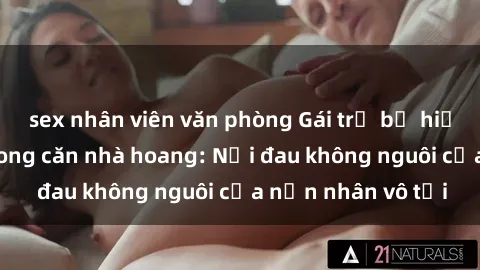 sex nhân viên văn phòng Gái trẻ bị hiếp dâm bạo lực trong căn nhà hoang: Nỗi đau không nguôi của nạn nhân vô tội