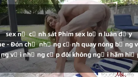 sex nữ cảnh sát Phim sex loạn luân đầy kích thích không che - Đón chờ những cảnh quay nóng bỏng với những cặp đôi không ngại hãm hiếp gia đình trong lòng