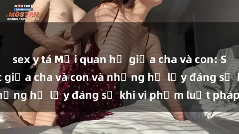sex y tá Mối quan hệ giữa cha và con: Sự thật về tình dục giữa cha và con và những hệ lụy đáng sợ khi vi phạm luật pháp.