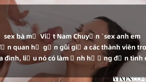 sex bà mẹ Việt Nam Chuyện `sex anh em ruột` - Đề cập đến quan hệ gần gũi giữa các thành viên trong gia đình, liệu nó có làm ảnh hưởng đến tình cảm gia đình hay không?