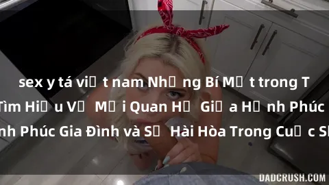 sex y tá việt nam Những Bí Mật trong Tình Dục Gia Đình: Tìm Hiểu Về Mối Quan Hệ Giữa Hạnh Phúc Gia Đình và Sự Hài Hòa Trong Cuộc Sống Tình Dục