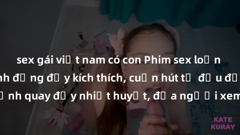 sex gái việt nam có con Phim sex loạn luân Nhật Bản: Hành động đầy kích thích, cuốn hút từ đầu đến cuối. Những cảnh quay đầy nhiệt huyết, đưa người xem vào thế giới độc đáo của tình thân. Đừng bỏ lỡ!