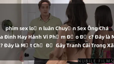 phim sex loạn luân Chuyện Sex Ông Cháu: Mối Quan Hệ Gia Đình Hay Hành Vi Phạm Đạo Đức? Đây là Một Chủ Đề Gây Tranh Cãi Trong Xã Hội Hiện Nay.