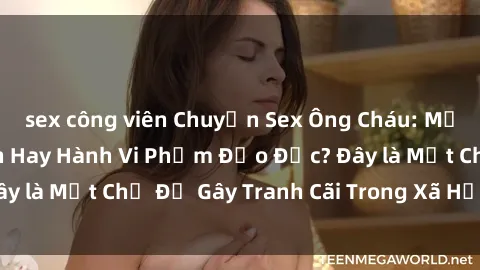 sex công viên Chuyện Sex Ông Cháu: Mối Quan Hệ Gia Đình Hay Hành Vi Phạm Đạo Đức? Đây là Một Chủ Đề Gây Tranh Cãi Trong Xã Hội Hiện Nay.