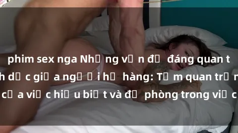 phim sex nga Những vấn đề đáng quan tâm về quan hệ tình dục giữa người họ hàng: Tầm quan trọng của việc hiểu biết và đề phòng trong việc tiếp xúc trong gia đình.