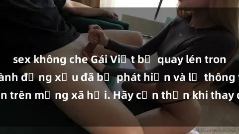 sex không che Gái Việt bị quay lén trong phòng thay đồ, hành động xấu đã bị phát hiện và lộ thông tin trên mạng xã hội. Hãy cẩn thận khi thay đồ ở nơi công cộng!