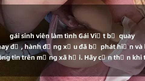 gái sinh viên làm tình Gái Việt bị quay lén trong phòng thay đồ, hành động xấu đã bị phát hiện và lộ thông tin trên mạng xã hội. Hãy cẩn thận khi thay đồ ở nơi công cộng!