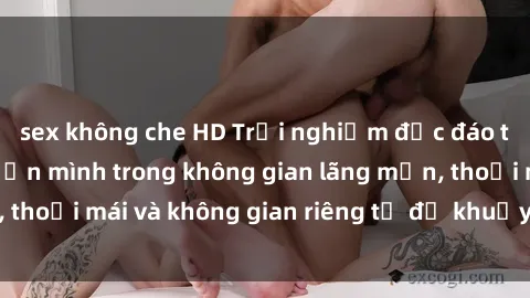 sex không che HD Trải nghiệm độc đáo tại sex nhà nghỉ: ẩn mình trong không gian lãng mạn, thoải mái và không gian riêng tư để khuấy động tình ái.