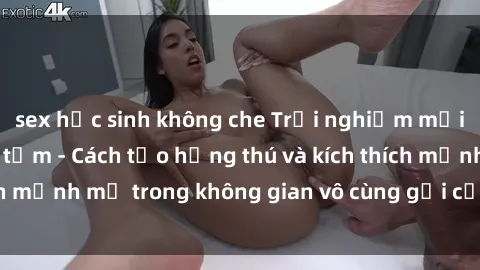sex học sinh không che Trải nghiệm mới lạ với sex phòng tắm - Cách tạo hứng thú và kích thích mạnh mẽ trong không gian vô cùng gợi cảm và lãng mạn