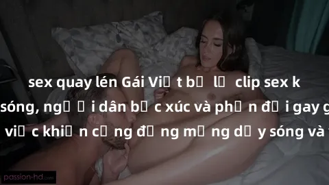 sex quay lén Gái Việt bị lộ clip sex khiến dư luận dậy sóng, người dân bức xúc và phản đối gay gắt. Sự việc khiến cộng đồng mạng dậy sóng và yêu cầu xử lý nghiêm ngặt.