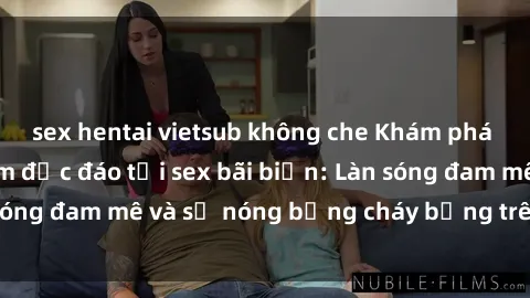 sex hentai vietsub không che Khám phá những trải nghiệm độc đáo tại sex bãi biển: Làn sóng đam mê và sự nóng bỏng cháy bỏng trên cát trắng