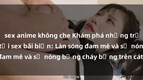 sex anime không che Khám phá những trải nghiệm độc đáo tại sex bãi biển: Làn sóng đam mê và sự nóng bỏng cháy bỏng trên cát trắng