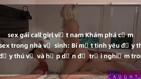sex gái call girl việt nam Khám phá cảm giác mới mẻ với sex trong nhà vệ sinh: Bí mật tình yêu đầy thú vị và hấp dẫn để trải nghiệm trong đêm hôm nay!