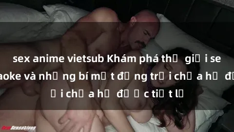 sex anime vietsub Khám phá thế giới sex quán karaoke và những bí mật động trời chưa hề được tiết lộ