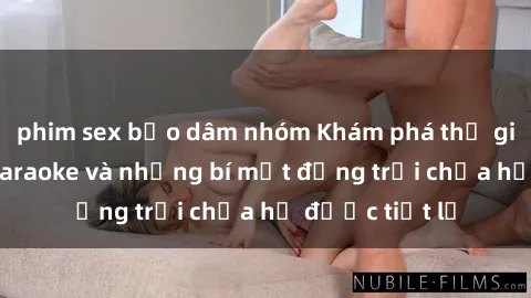 phim sex bạo dâm nhóm Khám phá thế giới sex quán karaoke và những bí mật động trời chưa hề được tiết lộ