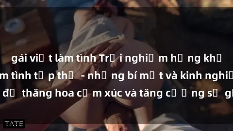 gái việt làm tình Trải nghiệm hứng khởi cùng với việc làm tình tập thể - những bí mật và kinh nghiệm để thăng hoa cảm xúc và tăng cường sự gắn kết trong mối quan hệ