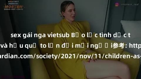 sex gái nga vietsub Bạo lực tình dục trong nhóm: nguy cơ và hậu quả to lớn đối mọi người参考: https://www.theguardian.com/society/2021/nov/11/children-as-young-as-four-are-being-sexually-abused-by-group