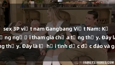 sex 3P việt nam Gangbang Việt Nam: Kỷ lục mới với số lượng người tham gia chưa từng thấy. Đây là lễ hội tình dục độc đáo và gây sốc.