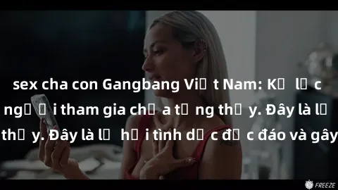 sex cha con Gangbang Việt Nam: Kỷ lục mới với số lượng người tham gia chưa từng thấy. Đây là lễ hội tình dục độc đáo và gây sốc.
