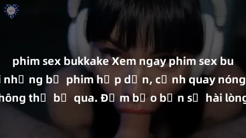 phim sex bukkake Xem ngay phim sex bukkake hàng đầu với những bộ phim hấp dẫn, cảnh quay nóng bỏng không thể bỏ qua. Đảm bảo bạn sẽ hài lòng với trải nghiệm mới lạ này!