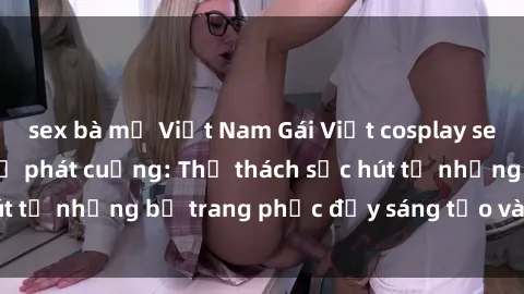 sex bà mẹ Việt Nam Gái Việt cosplay sexy khiến fan hâm mộ phát cuồng: Thử thách sức hút từ những bộ trang phục đầy sáng tạo và quyến rũ!