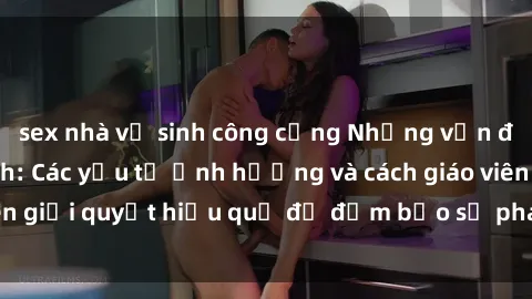 sex nhà vệ sinh công cộng Những vấn đề về sex học sinh: Các yếu tố ảnh hưởng và cách giáo viên giải quyết hiệu quả để đảm bảo sự phát triển toàn diện.