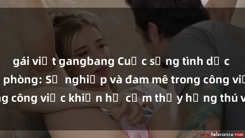 gái việt gangbang Cuộc sống tình dục của nhân viên văn phòng: Sự nghiệp và đam mê trong công việc khiến họ cảm thấy hứng thú với tình dục?