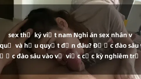 sex thư ký việt nam Nghi án sex nhân viên nhà hàng: Hậu quả và hậu quyết đến đâu? Được đào sâu vào vụ việc cực kỳ nghiêm trọng này.