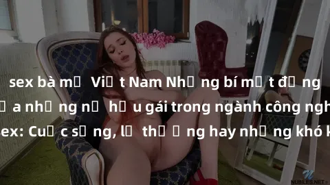 sex bà mẹ Việt Nam Những bí mật đằng sau cuộc sống của những nữ hầu gái trong ngành công nghiệp sex: Cuộc sống, lẽ thường hay những khó khăn mà họ phải đối mặt.