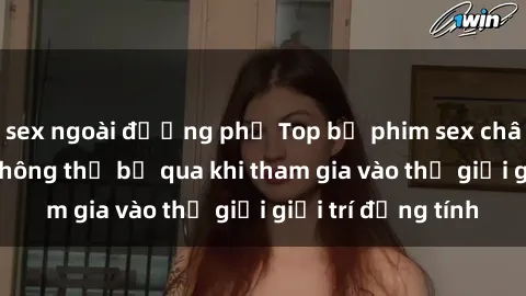 sex ngoài đường phố Top bộ phim sex châu âu nổi tiếng không thể bỏ qua khi tham gia vào thế giới giải trí đồng tính
