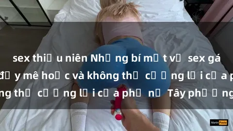 sex thiếu niên Những bí mật về sex gái Tây: Sự quyến rũ đầy mê hoặc và không thể cưỡng lại của phụ nữ Tây phương