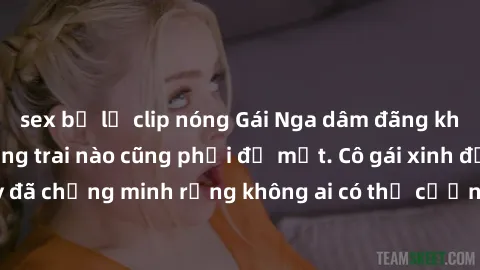 sex bị lộ clip nóng Gái Nga dâm đãng khiến tim bất cứ chàng trai nào cũng phải đỏ mặt. Cô gái xinh đẹp này đã chứng minh rằng không ai có thể cưỡng lại khi cô làm tình đắm say.