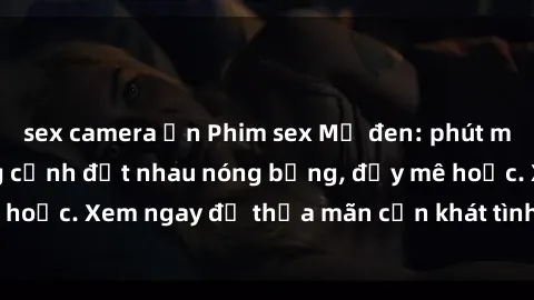 sex camera ẩn Phim sex Mỹ đen: phút mãnh liệt với những cảnh địt nhau nóng bỏng, đầy mê hoặc. Xem ngay để thỏa mãn cơn khát tình dục của bạn!