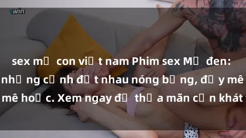 sex mẹ con việt nam Phim sex Mỹ đen: phút mãnh liệt với những cảnh địt nhau nóng bỏng, đầy mê hoặc. Xem ngay để thỏa mãn cơn khát tình dục của bạn!