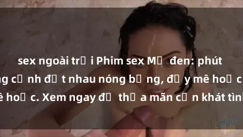 sex ngoài trời Phim sex Mỹ đen: phút mãnh liệt với những cảnh địt nhau nóng bỏng, đầy mê hoặc. Xem ngay để thỏa mãn cơn khát tình dục của bạn!