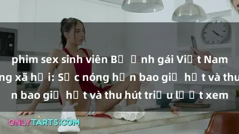 phim sex sinh viên Bộ ảnh gái Việt Nam nude gây sốt mạng xã hội: Sắc nóng hơn bao giờ hết và thu hút triệu lượt xem
