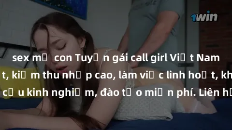 sex mẹ con Tuyển gái call girl Việt Nam gợi cảm, đẹp mắt, kiếm thu nhập cao, làm việc linh hoạt, không yêu cầu kinh nghiệm, đào tạo miễn phí. Liên hệ ngay để biết thêm chi tiết!