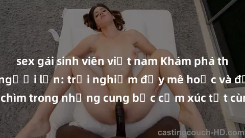 sex gái sinh viên việt nam Khám phá thế giới mới với sex người lớn: trải nghiệm đầy mê hoặc và đắm chìm trong những cung bậc cảm xúc tột cùng, hứng khởi và cuốn hút.