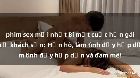 phim sex mới nhất Bí mật cuộc hẹn gái Việt lần đầu ở khách sạn: Hẹn hò, làm tình đầy hấp dẫn và đam mê!