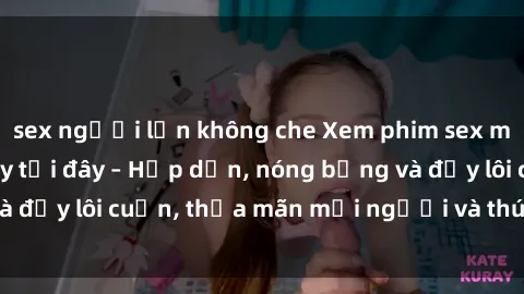sex người lớn không che Xem phim sex miễn phí online ngay tại đây – Hấp dẫn, nóng bỏng và đầy lôi cuốn, thỏa mãn mọi người và thú vui của bạn!