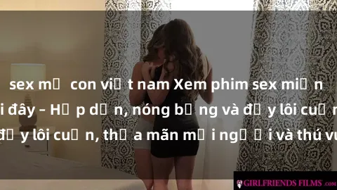 sex mẹ con việt nam Xem phim sex miễn phí online ngay tại đây – Hấp dẫn, nóng bỏng và đầy lôi cuốn, thỏa mãn mọi người và thú vui của bạn!