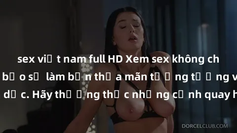 sex việt nam full HD Xem sex không che HD miễn phí đảm bảo sẽ làm bạn thỏa mãn tưởng tượng và nhu cầu tình dục. Hãy thưởng thức những cảnh quay hấp dẫn và mãnh liệt ngay bây giờ!