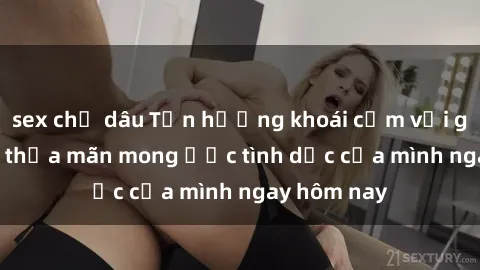 sex chị dâu Tận hưởng khoái cảm với gái xinh sex, thỏa mãn mong ước tình dục của mình ngay hôm nay