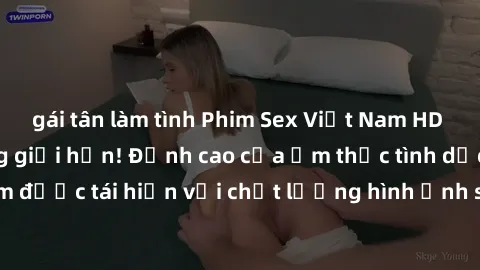gái tân làm tình Phim Sex Việt Nam HD - Xem ngay và không giới hạn! Đỉnh cao của ẩm thực tình dục Việt Nam được tái hiện với chất lượng hình ảnh sắc nét. Hãy thưởng thức ngay!