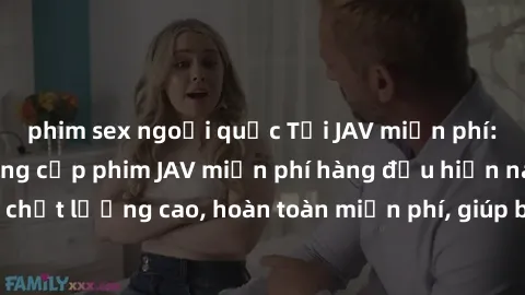 phim sex ngoại quốc Tải JAV miễn phí: Các trang web cung cấp phim JAV miễn phí hàng đầu hiện nay. Các tác phẩm chất lượng cao, hoàn toàn miễn phí, giúp bạn thỏa mãn niềm đam mê mà không tốn kém.