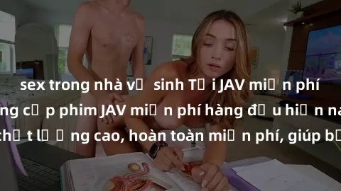 sex trong nhà vệ sinh Tải JAV miễn phí: Các trang web cung cấp phim JAV miễn phí hàng đầu hiện nay. Các tác phẩm chất lượng cao, hoàn toàn miễn phí, giúp bạn thỏa mãn niềm đam mê mà không tốn kém.