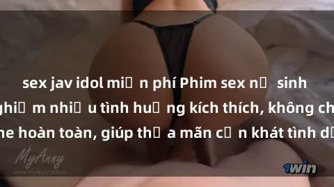 sex jav idol miễn phí Phim sex nữ sinh mới nhất: Trải nghiệm nhiều tình huống kích thích, không che hoàn toàn, giúp thỏa mãn cơn khát tình dục của các bạn trẻ